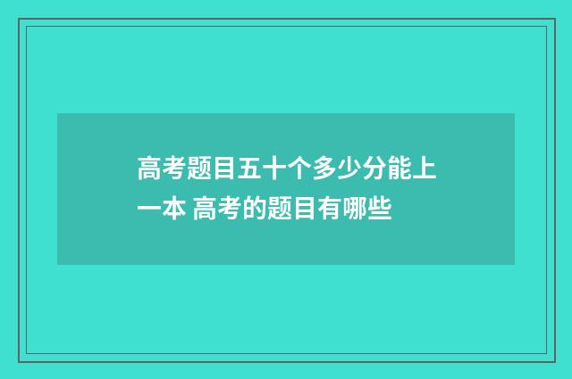 高考题目五十个多少分能上一本 高考的题目有哪些