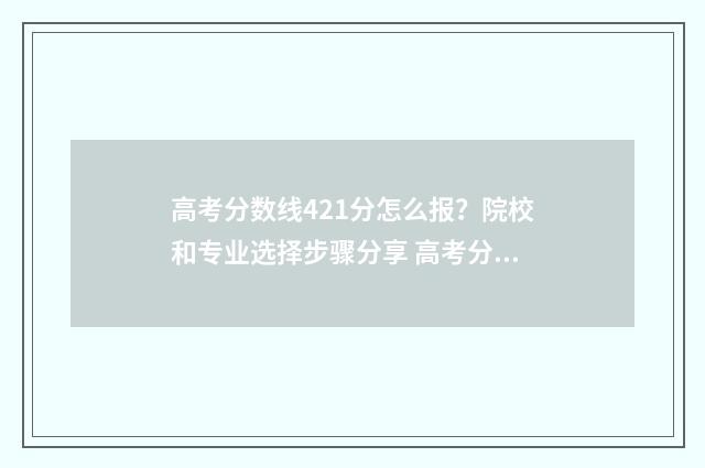 高考分数线421分怎么报？院校和专业选择步骤分享 高考分数线421分算高吗