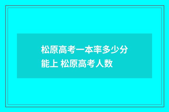 松原高考一本率多少分能上 松原高考人数
