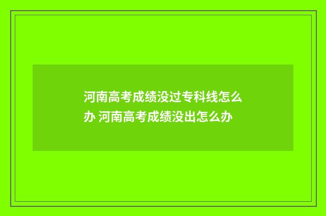 河南高考成绩没过专科线怎么办 河南高考成绩没出怎么办