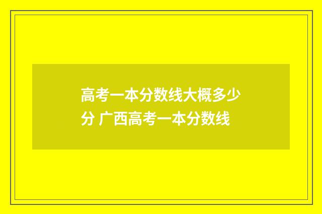 高考一本分数线大概多少分 广西高考一本分数线