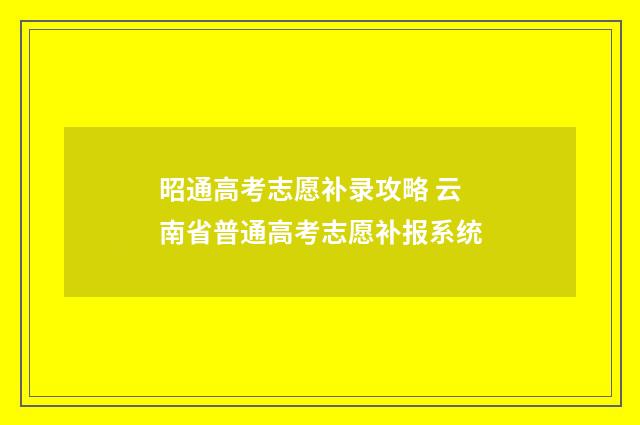昭通高考志愿补录攻略 云南省普通高考志愿补报系统