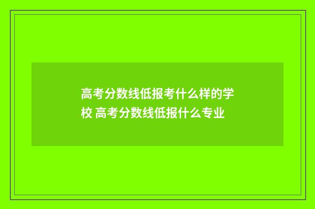 高考分数线低报考什么样的学校 高考分数线低报什么专业