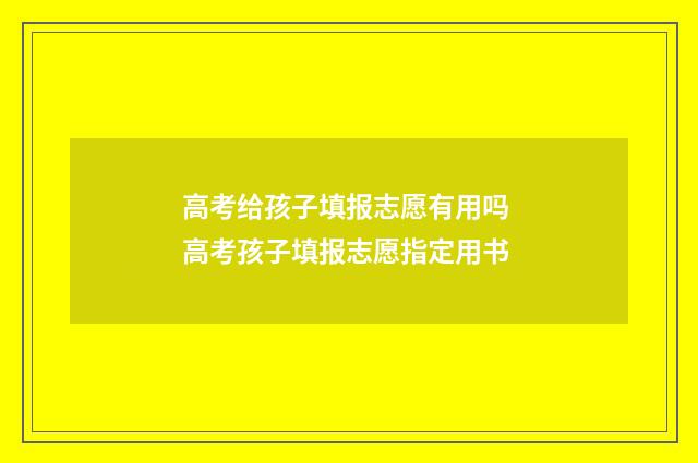 高考给孩子填报志愿有用吗 高考孩子填报志愿指定用书