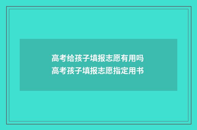 高考给孩子填报志愿有用吗 高考孩子填报志愿指定用书