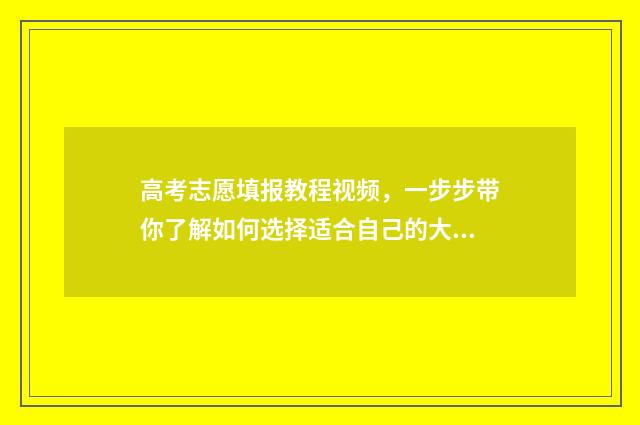 高考志愿填报教程视频，一步步带你了解如何选择适合自己的大学专业！ 高考志愿填报教育机构