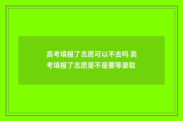 高考填报了志愿可以不去吗 高考填报了志愿是不是要等录取
