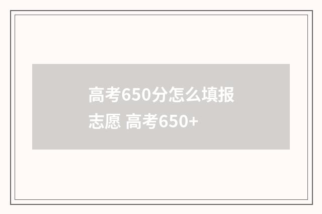 高考650分怎么填报志愿 高考650+