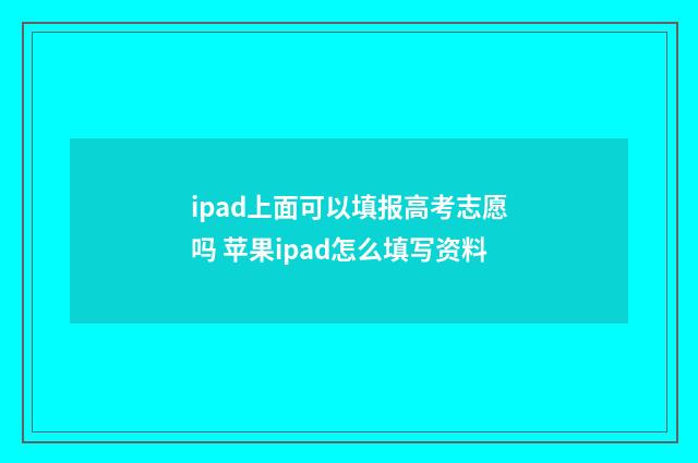 ipad上面可以填报高考志愿吗 苹果ipad怎么填写资料