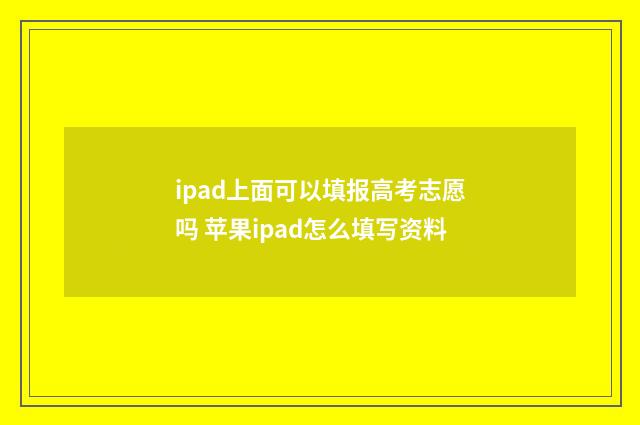 ipad上面可以填报高考志愿吗 苹果ipad怎么填写资料