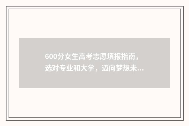 600分女生高考志愿填报指南，选对专业和大学，迈向梦想未来 女孩高考600分左右优先报考哪些学校