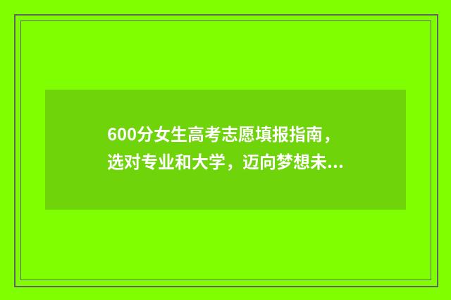 600分女生高考志愿填报指南，选对专业和大学，迈向梦想未来 女孩高考600分左右优先报考哪些学校