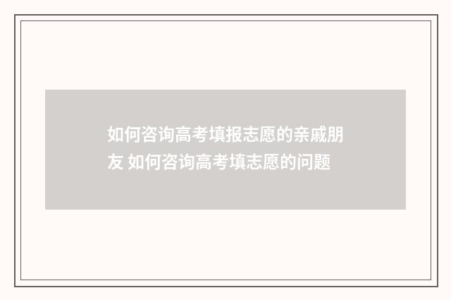 如何咨询高考填报志愿的亲戚朋友 如何咨询高考填志愿的问题