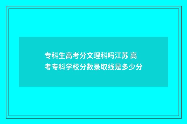 专科生高考分文理科吗江苏 高考专科学校分数录取线是多少分