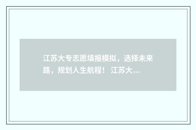 江苏大专志愿填报模拟，选择未来路，规划人生航程！ 江苏大专志愿填报截止日期