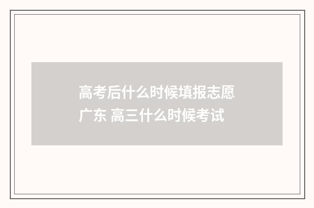 高考后什么时候填报志愿广东 高三什么时候考试