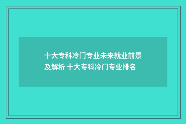 十大专科冷门专业未来就业前景及解析 十大专科冷门专业排名