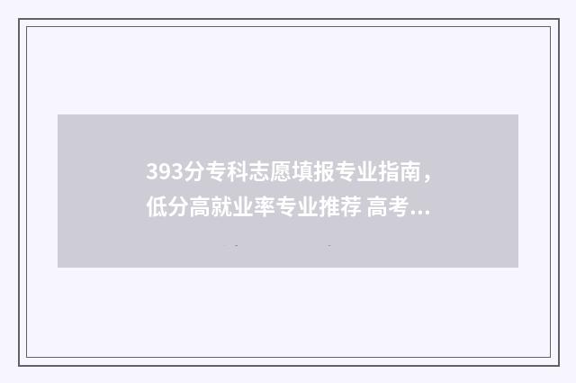 393分专科志愿填报专业指南，低分高就业率专业推荐 高考志愿专科录取规则