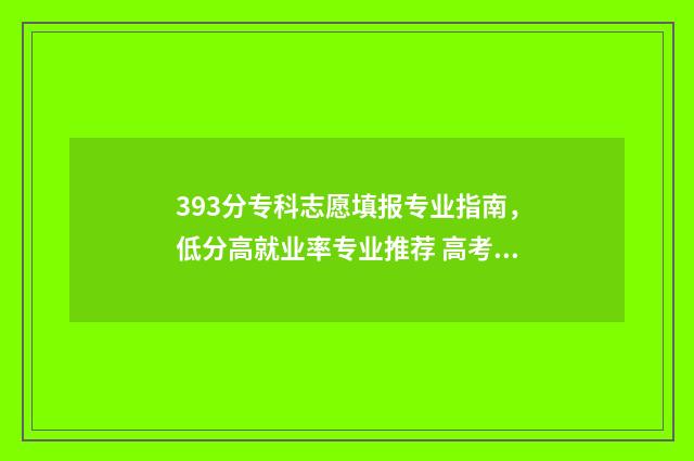 393分专科志愿填报专业指南，低分高就业率专业推荐 高考志愿专科录取规则
