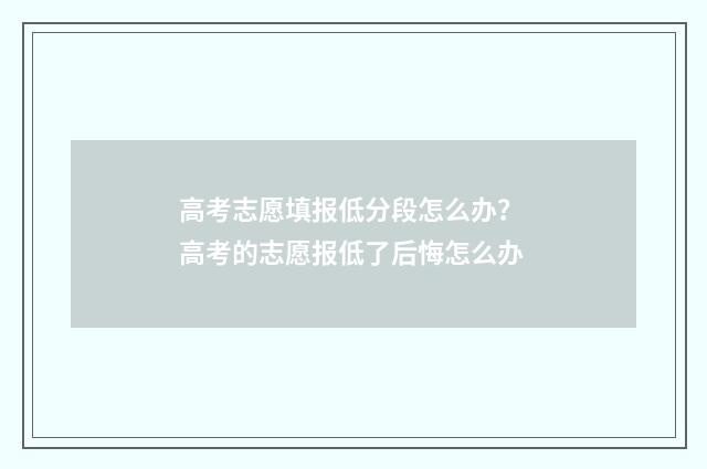 高考志愿填报低分段怎么办？ 高考的志愿报低了后悔怎么办