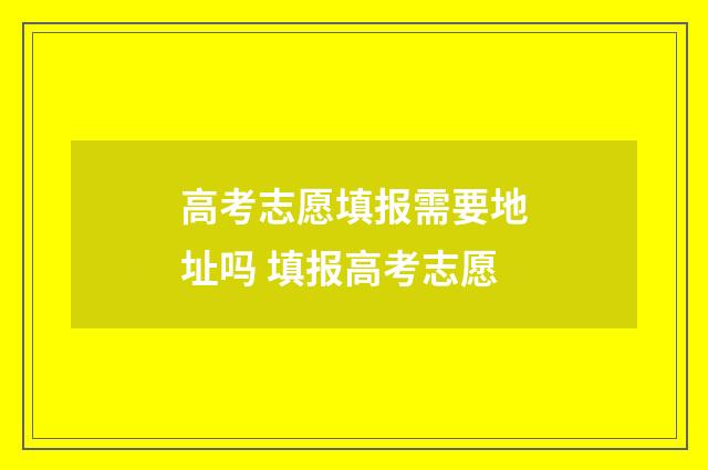 高考志愿填报需要地址吗 填报高考志愿