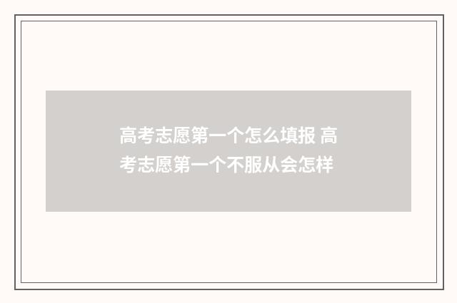 高考志愿第一个怎么填报 高考志愿第一个不服从会怎样