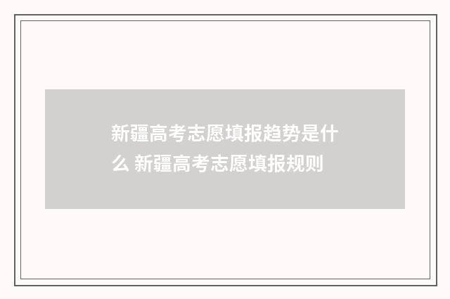 新疆高考志愿填报趋势是什么 新疆高考志愿填报规则