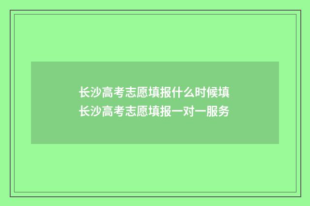 长沙高考志愿填报什么时候填 长沙高考志愿填报一对一服务