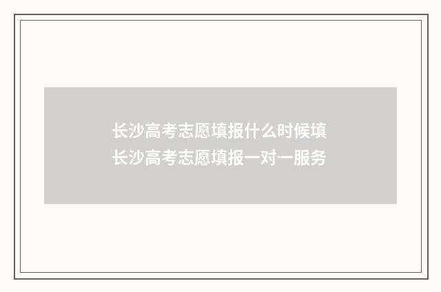 长沙高考志愿填报什么时候填 长沙高考志愿填报一对一服务