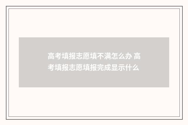 高考填报志愿填不满怎么办 高考填报志愿填报完成显示什么