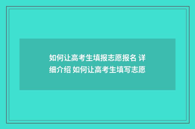 如何让高考生填报志愿报名 详细介绍 如何让高考生填写志愿