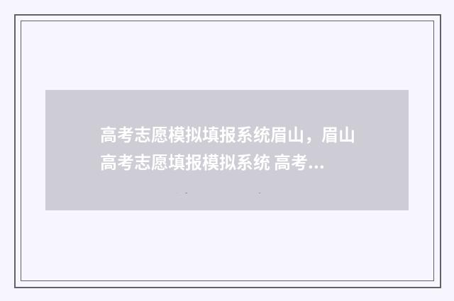 高考志愿模拟填报系统眉山，眉山高考志愿填报模拟系统 高考志愿模拟填报系统入口免费
