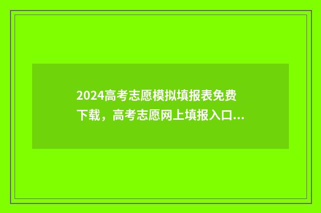 2024高考志愿模拟填报表免费下载，高考志愿网上填报入口及时间 2024高考志愿模拟填报表