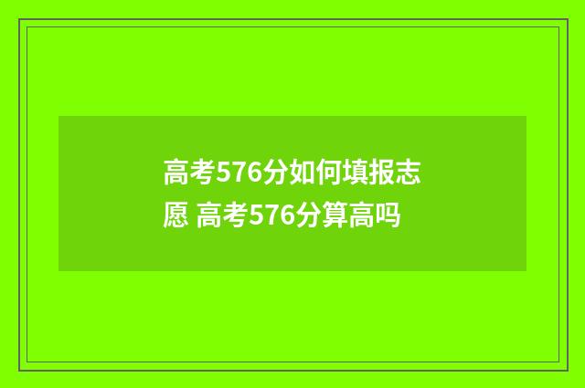 高考576分如何填报志愿 高考576分算高吗