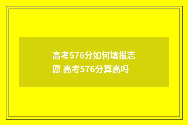 高考576分如何填报志愿 高考576分算高吗