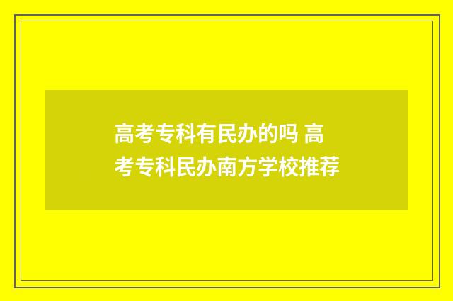 高考专科有民办的吗 高考专科民办南方学校推荐