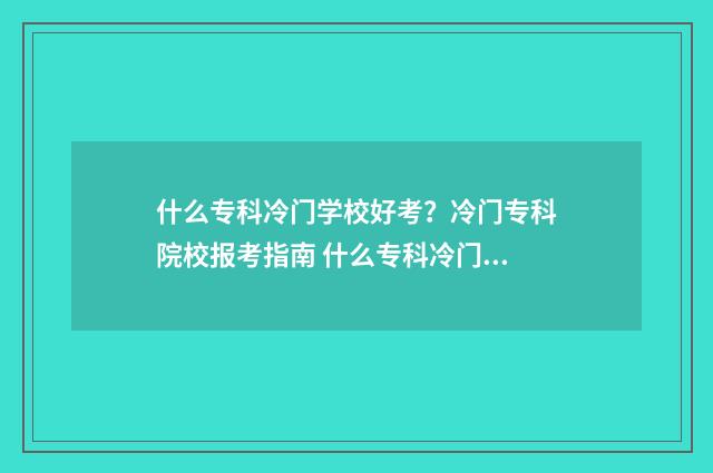什么专科冷门学校好考？冷门专科院校报考指南 什么专科冷门学校最好