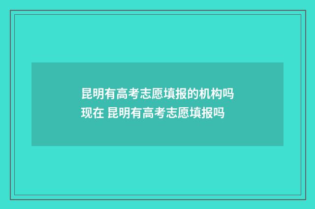 昆明有高考志愿填报的机构吗现在 昆明有高考志愿填报吗