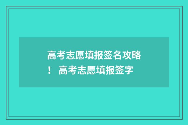高考志愿填报签名攻略！ 高考志愿填报签字