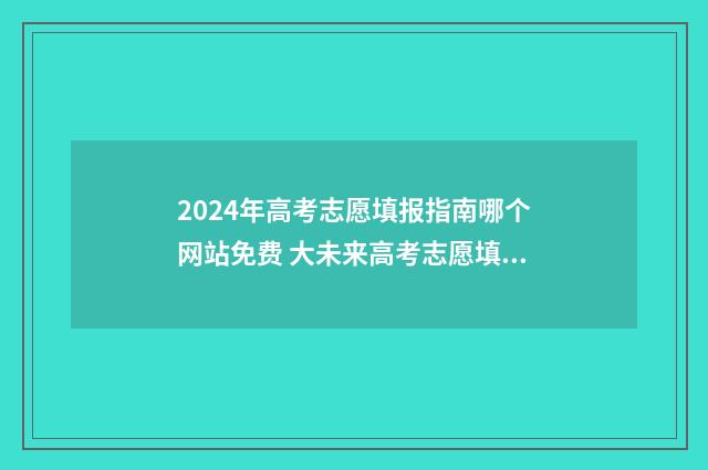2024年高考志愿填报指南哪个网站免费 大未来高考志愿填报官网