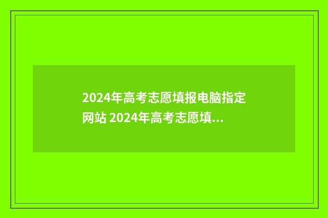 2024年高考志愿填报电脑指定网站 2024年高考志愿填报时间