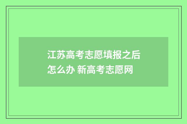 江苏高考志愿填报之后怎么办 新高考志愿网