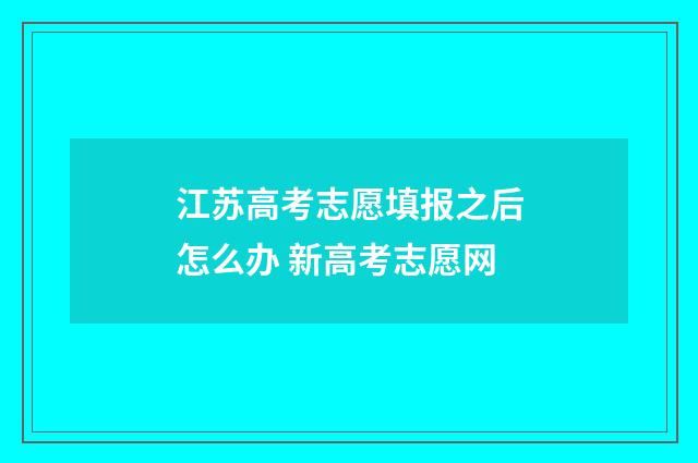 江苏高考志愿填报之后怎么办 新高考志愿网