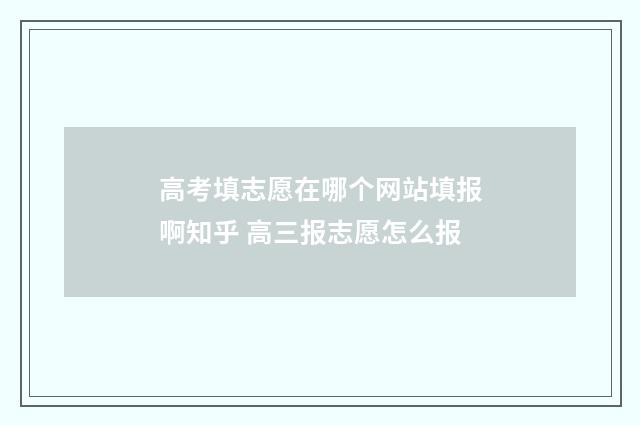 高考填志愿在哪个网站填报啊知乎 高三报志愿怎么报