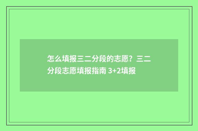 怎么填报三二分段的志愿？三二分段志愿填报指南 3+2填报