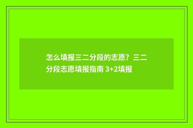 怎么填报三二分段的志愿？三二分段志愿填报指南 3+2填报