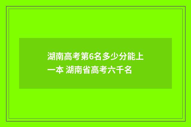 湖南高考第6名多少分能上一本 湖南省高考六千名