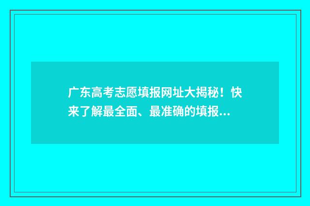 广东高考志愿填报网址大揭秘！快来了解最全面、最准确的填报信息！ 广东省春季高考志愿填报系统