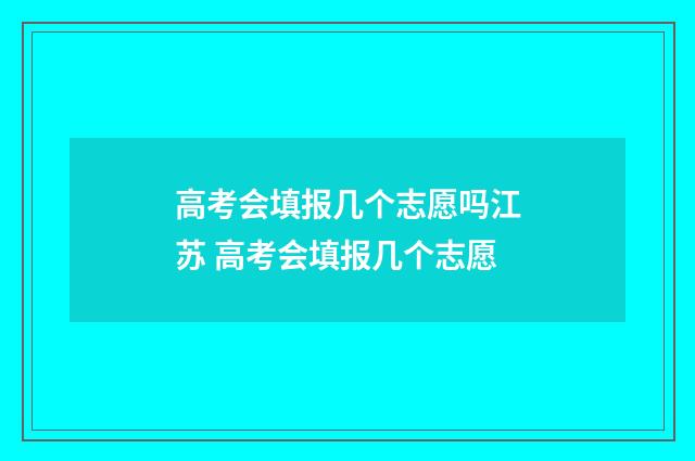 高考会填报几个志愿吗江苏 高考会填报几个志愿