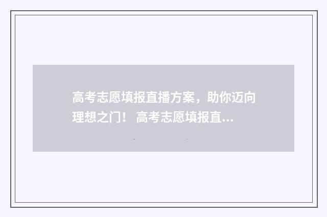 高考志愿填报直播方案，助你迈向理想之门！ 高考志愿填报直通车